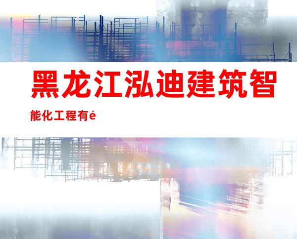 黑龙江泓迪建筑智能化工程有限公司
