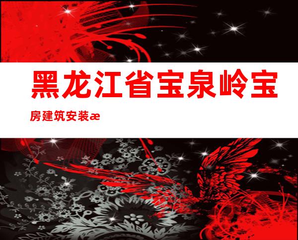 黑龙江省宝泉岭宝房建筑安装有限公司