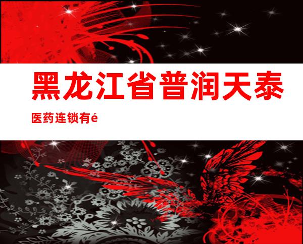 黑龙江省普润天泰医药连锁有限公司德昌药店