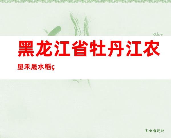 黑龙江省牡丹江农垦禾晟水稻种植专业合作社
