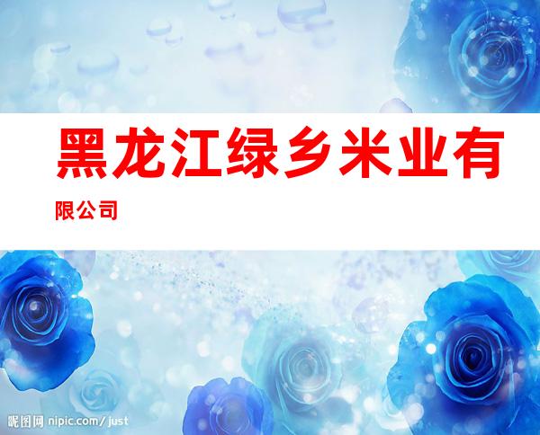 黑龙江绿乡米业有限公司