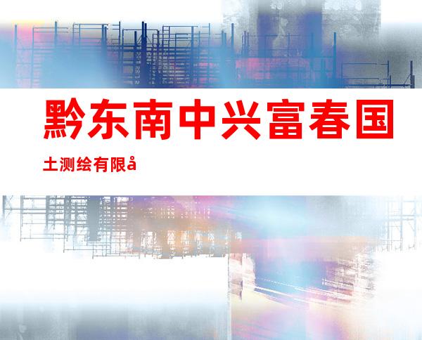 黔东南中兴富春国土测绘有限公司