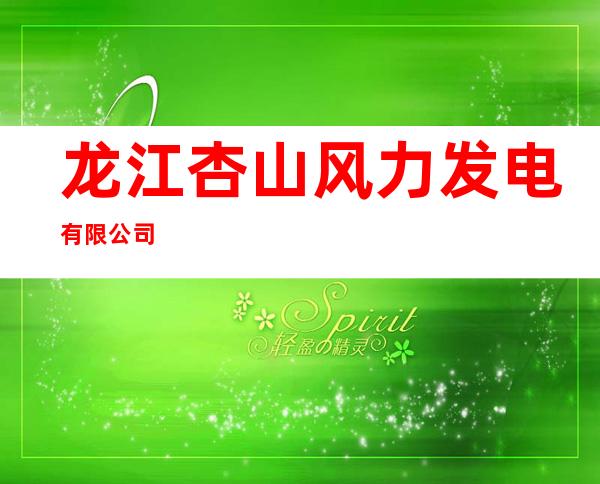 龙江杏山风力发电有限公司